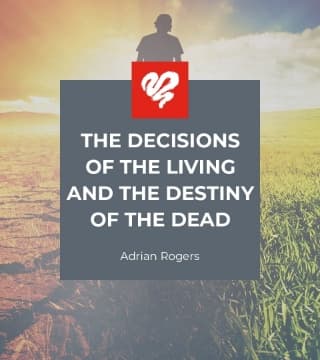 Adrian Rogers - The Decisions of the Living and the Destiny of the Dead